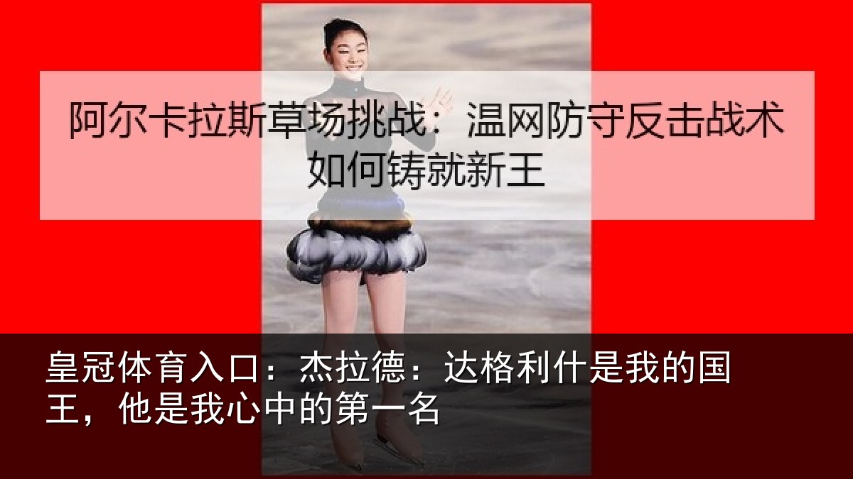 皇冠体育入口:杰拉德:达格利什是我的国王,他是我心中的第一名