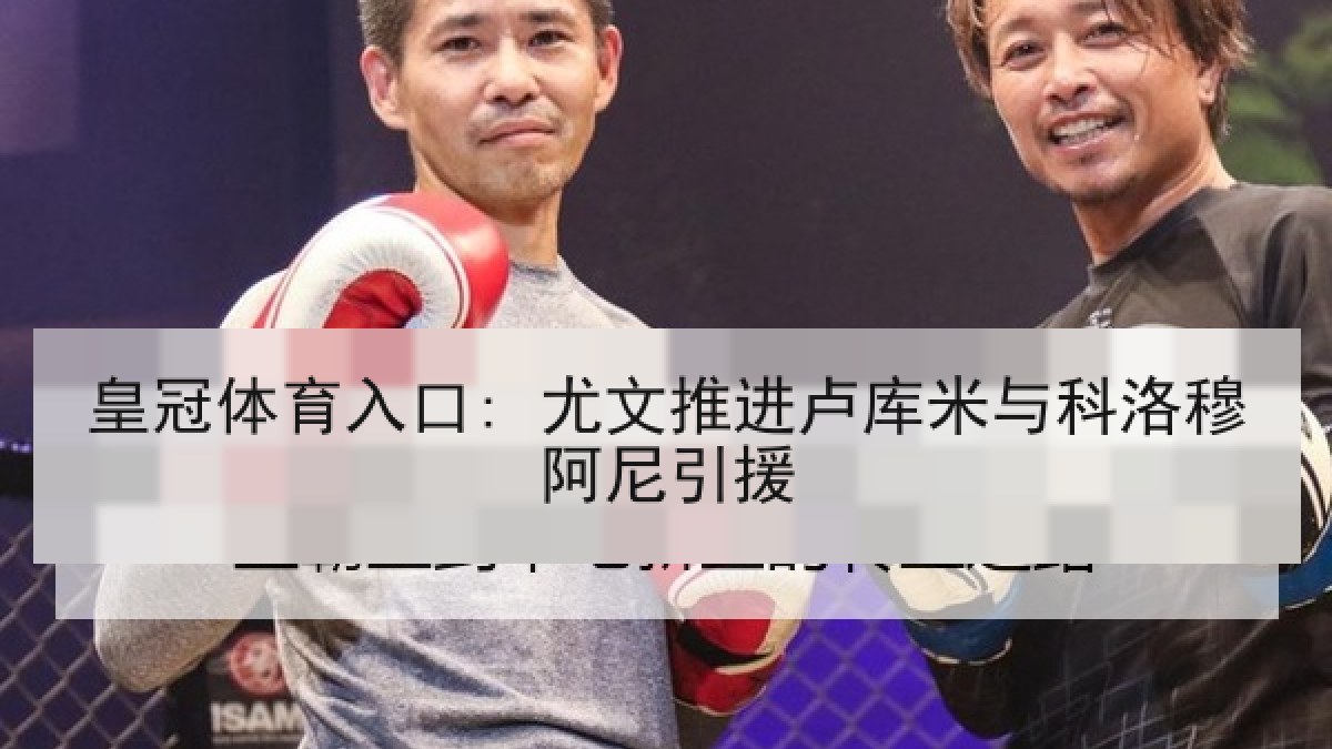 皇冠体育入口: 尤文推进卢库米与科洛穆阿尼引援 皇冠体育入口: 尤文推进卢库米与科洛穆阿尼引援