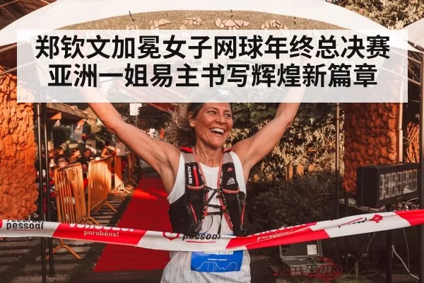 郑钦文加冕女子网球年终总决赛 亚洲一姐易主书写辉煌新篇章