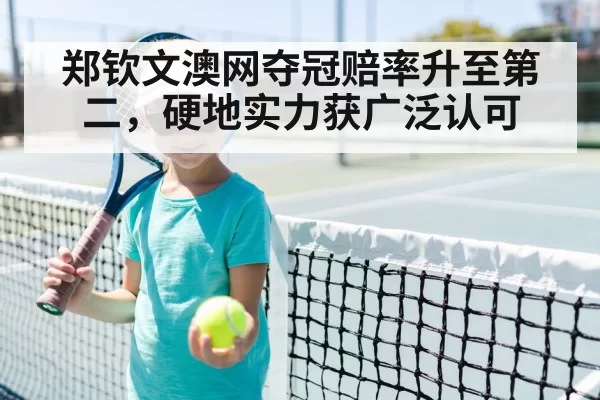 郑钦文澳网夺冠赔率升至第二,硬地实力获广泛认可