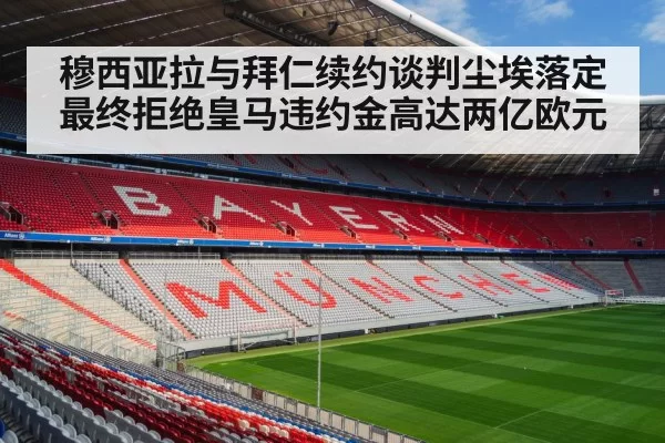 穆西亚拉与拜仁续约谈判尘埃落定最终拒绝皇马违约金高达两亿欧元
