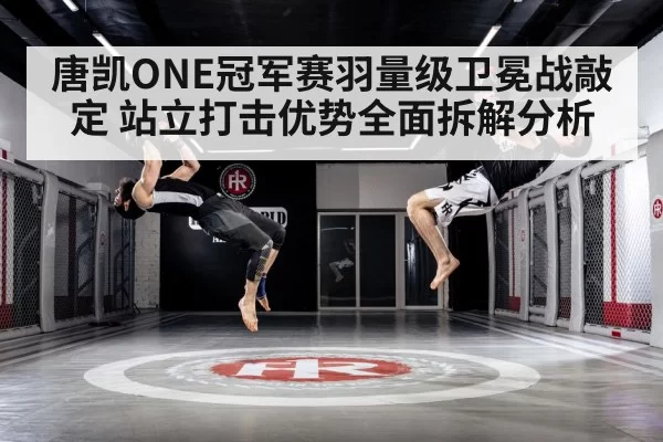 唐凯ONE冠军赛羽量级卫冕战敲定 站立打击优势全面拆解分析