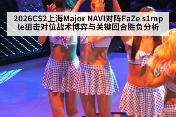 2026CS2上海Major NAVI对阵FaZe s1mple狙击对位战术博弈与关键回合胜负分析